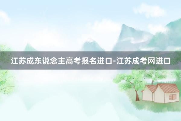 江苏成东说念主高考报名进口-江苏成考网进口