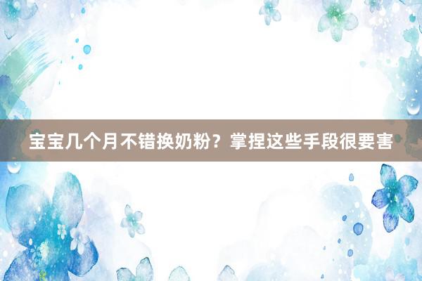 宝宝几个月不错换奶粉？掌捏这些手段很要害