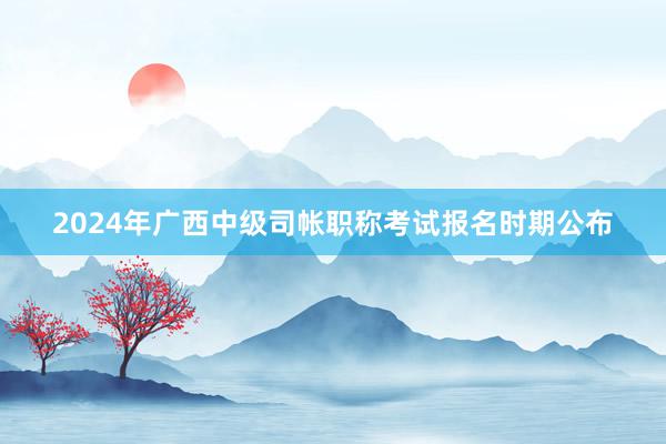 2024年广西中级司帐职称考试报名时期公布