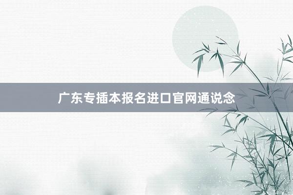 广东专插本报名进口官网通说念