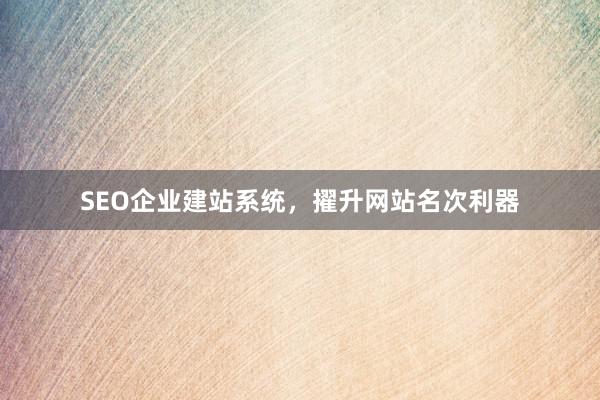 SEO企业建站系统，擢升网站名次利器