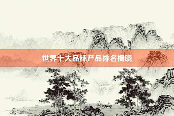 世界十大品牌产品排名揭晓