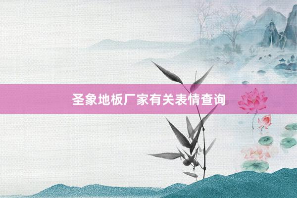 圣象地板厂家有关表情查询