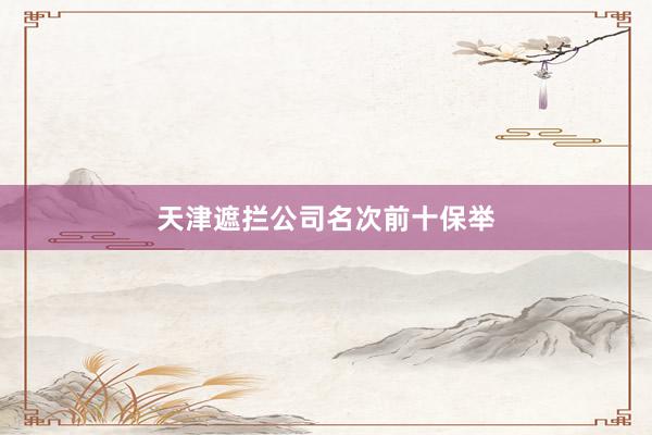 天津遮拦公司名次前十保举