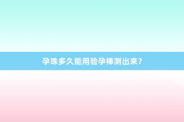 孕珠多久能用验孕棒测出来？
