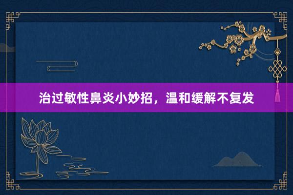 治过敏性鼻炎小妙招，温和缓解不复发
