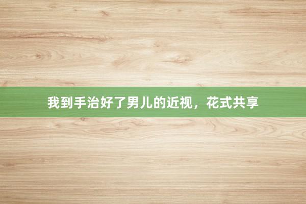 我到手治好了男儿的近视，花式共享