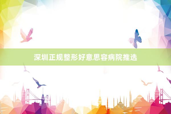 深圳正规整形好意思容病院推选