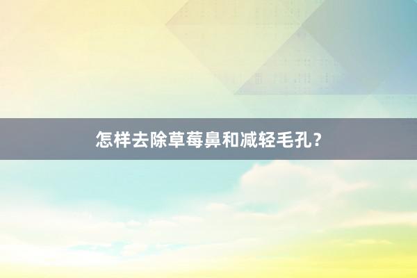 怎样去除草莓鼻和减轻毛孔？
