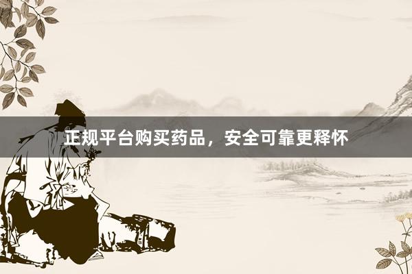 正规平台购买药品，安全可靠更释怀