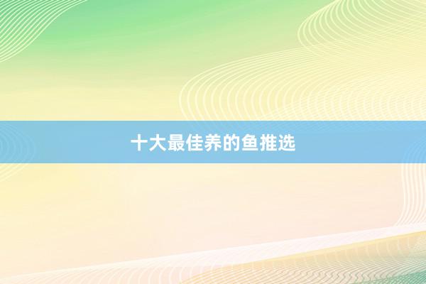 十大最佳养的鱼推选