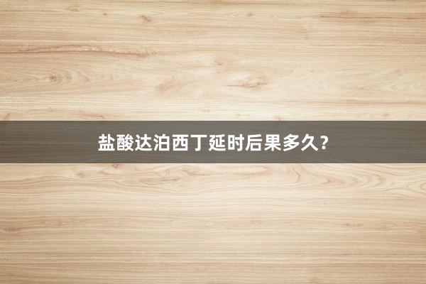 盐酸达泊西丁延时后果多久？
